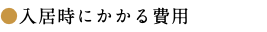 ●入居時にかかる費用